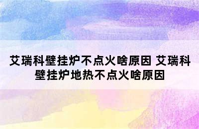 艾瑞科壁挂炉不点火啥原因 艾瑞科壁挂炉地热不点火啥原因